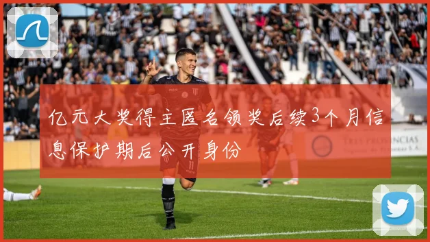 亿元大奖得主匿名领奖后续3个月信息保护期后公开身份