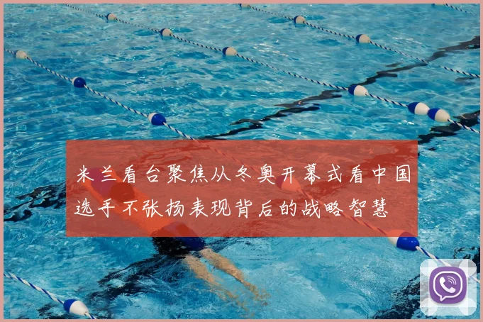 米兰看台聚焦从冬奥开幕式看中国选手不张扬表现背后的战略智慧