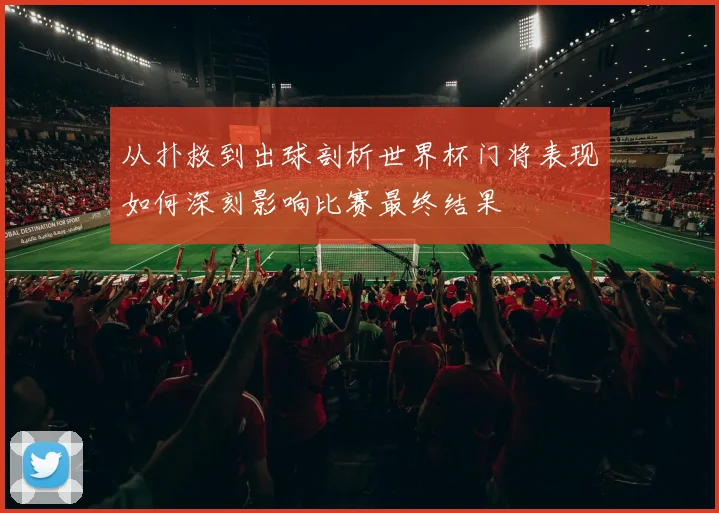 从扑救到出球剖析世界杯门将表现如何深刻影响比赛最终结果