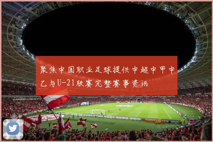 聚焦中国职业足球提供中超中甲中乙与U-21联赛完整赛事资讯