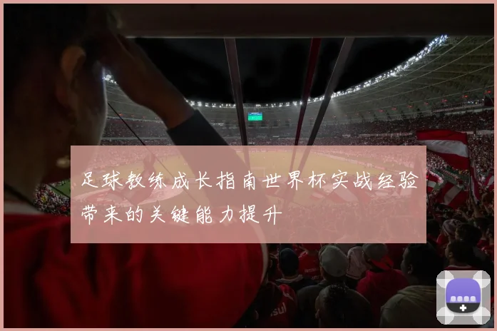 足球教练成长指南世界杯实战经验带来的关键能力提升