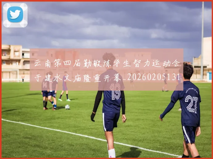 云南第四届勤锻炼学生智力运动会于建水文庙隆重开幕_20260205131459