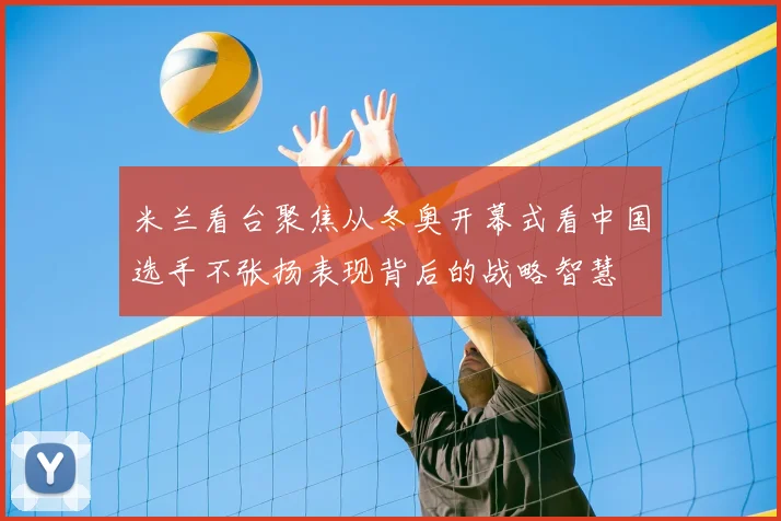 米兰看台聚焦从冬奥开幕式看中国选手不张扬表现背后的战略智慧