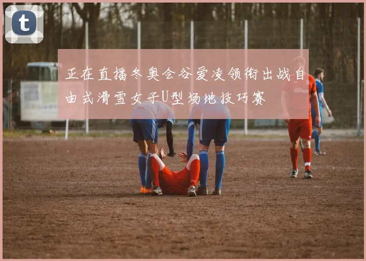 正在直播冬奥会谷爱凌领衔出战自由式滑雪女子U型场地技巧赛