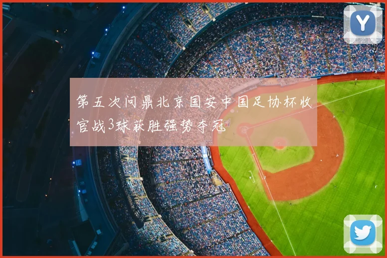第五次问鼎北京国安中国足协杯收官战3球获胜强势夺冠