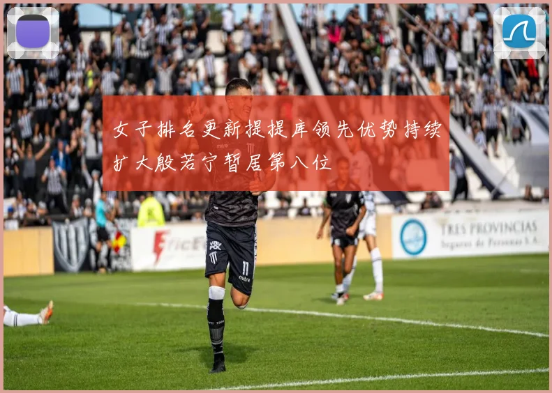 女子排名更新提提库领先优势持续扩大殷若宁暂居第八位