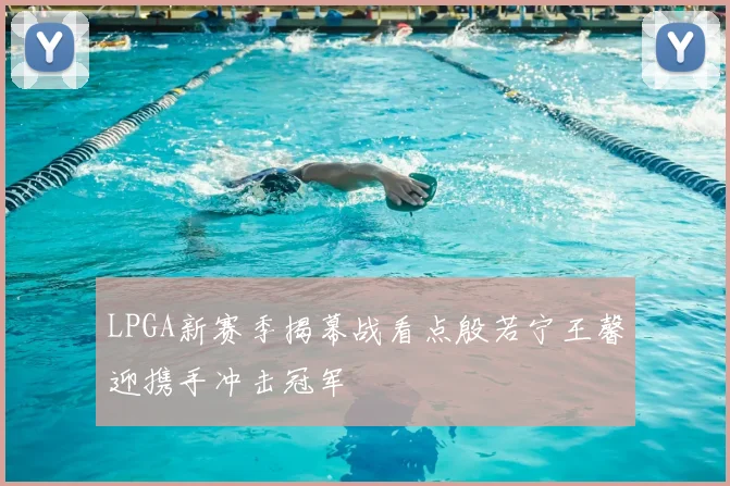 LPGA新赛季揭幕战看点殷若宁王馨迎携手冲击冠军