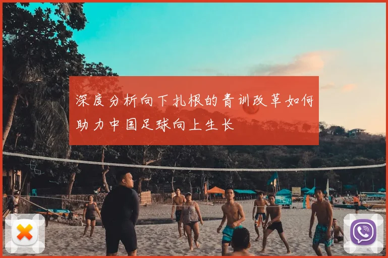 深度分析向下扎根的青训改革如何助力中国足球向上生长