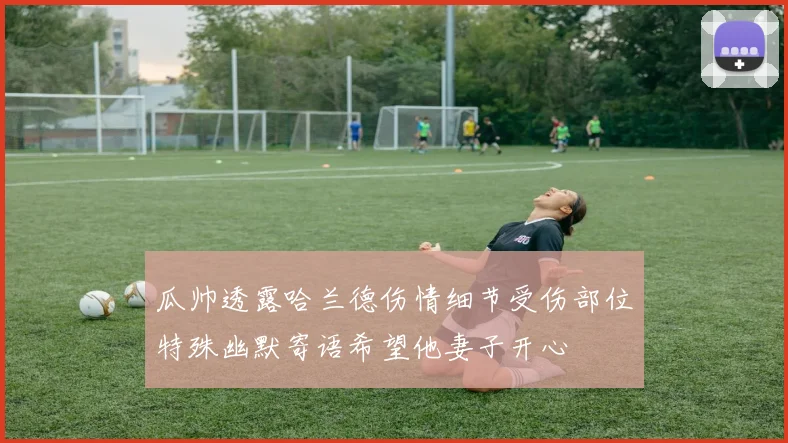 瓜帅透露哈兰德伤情细节受伤部位特殊幽默寄语希望他妻子开心