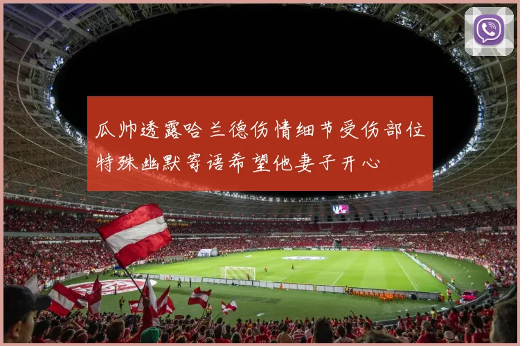 瓜帅透露哈兰德伤情细节受伤部位特殊幽默寄语希望他妻子开心