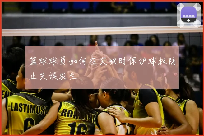 篮球球员如何在突破时保护球权防止失误发生