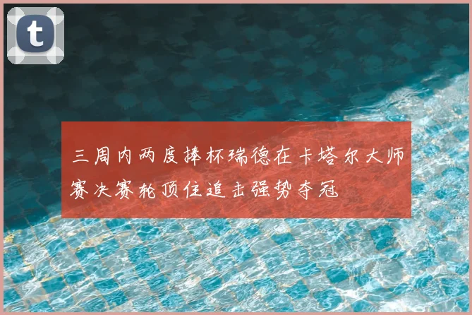 三周内两度捧杯瑞德在卡塔尔大师赛决赛轮顶住追击强势夺冠