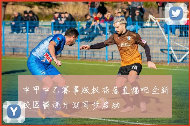 中甲中乙赛事版权花落直播吧全新校园解说计划同步启动