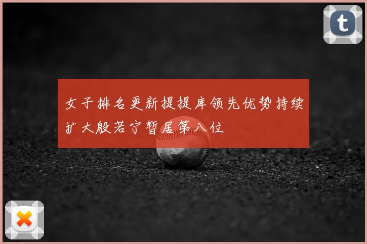 女子排名更新提提库领先优势持续扩大殷若宁暂居第八位