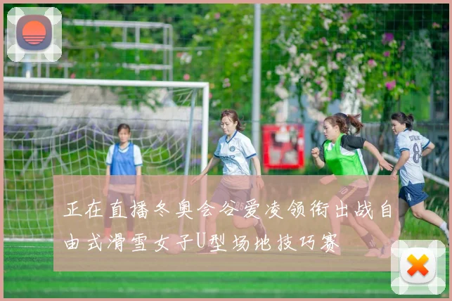 正在直播冬奥会谷爱凌领衔出战自由式滑雪女子U型场地技巧赛